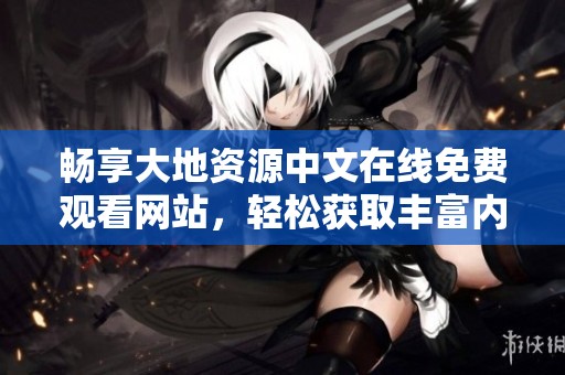 畅享大地资源中文在线免费观看网站，轻松获取丰富内容