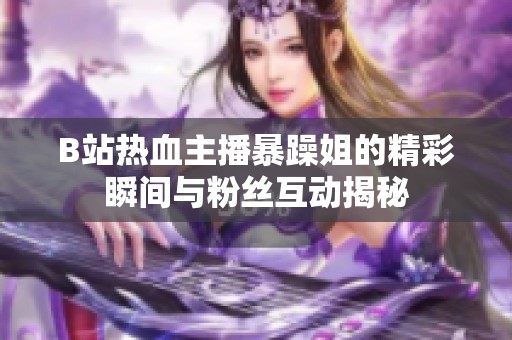B站热血主播暴躁姐的精彩瞬间与粉丝互动揭秘