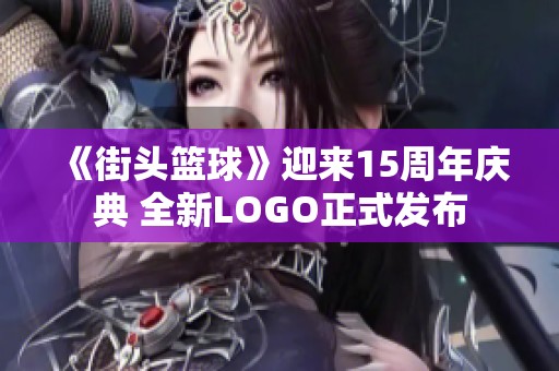 《街头篮球》迎来15周年庆典 全新LOGO正式发布