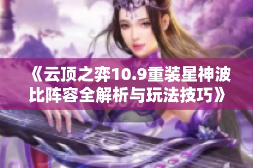 《云顶之弈10.9重装星神波比阵容全解析与玩法技巧》