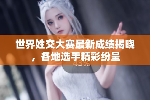 世界姓交大赛最新成绩揭晓，各地选手精彩纷呈