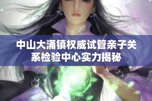 中山大涌镇权威试管亲子关系检验中心实力揭秘