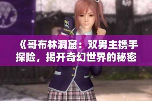 《哥布林洞窟：双男主携手探险，揭开奇幻世界的秘密》
