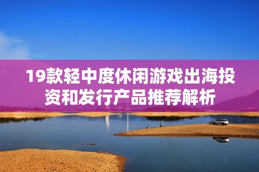 19款轻中度休闲游戏出海投资和发行产品推荐解析