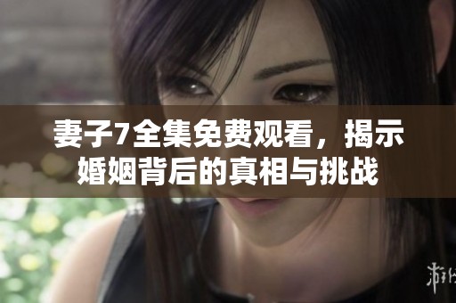 妻子7全集免费观看，揭示婚姻背后的真相与挑战