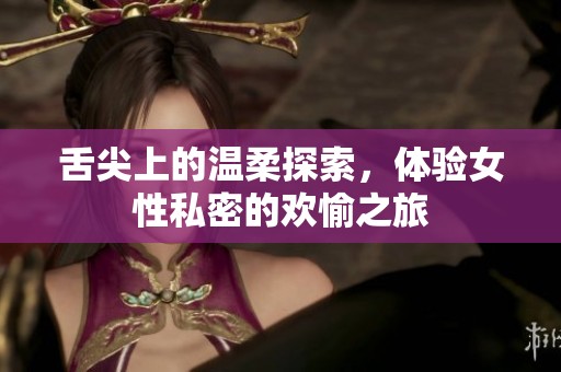 舌尖上的温柔探索，体验女性私密的欢愉之旅