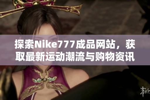 探索Nike777成品网站，获取最新运动潮流与购物资讯