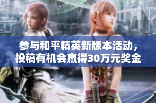 参与和平精英新版本活动，投稿有机会赢得30万元奖金