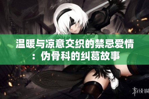温暖与凉意交织的禁忌爱情：伪骨科的纠葛故事
