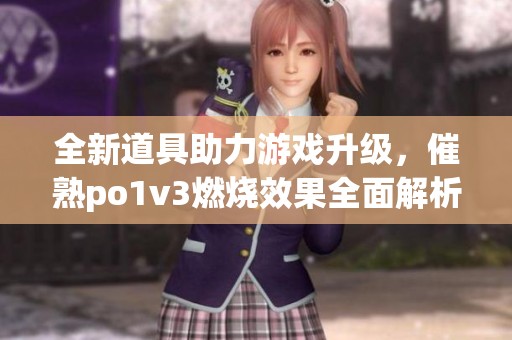 全新道具助力游戏升级，催熟po1v3燃烧效果全面解析