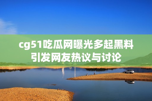 cg51吃瓜网曝光多起黑料引发网友热议与讨论