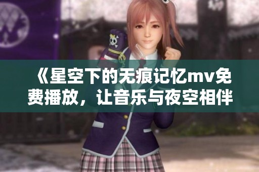 《星空下的无痕记忆mv免费播放，让音乐与夜空相伴》