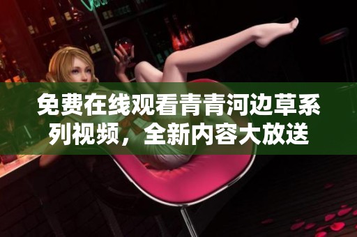 免费在线观看青青河边草系列视频，全新内容大放送