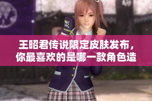 王昭君传说限定皮肤发布，你最喜欢的是哪一款角色造型呢