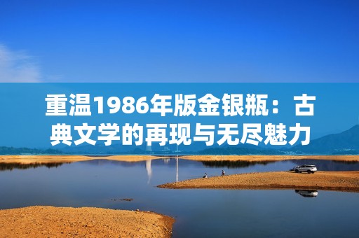 重温1986年版金银瓶：古典文学的再现与无尽魅力