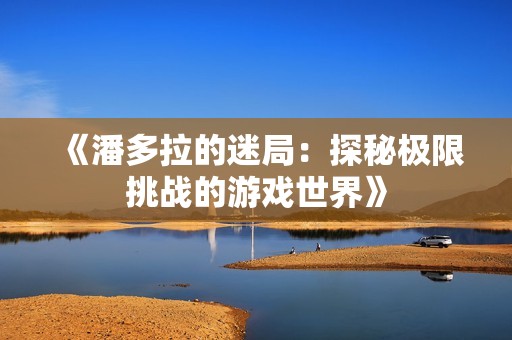 《潘多拉的迷局：探秘极限挑战的游戏世界》