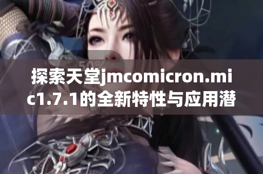探索天堂jmcomicron.mic1.7.1的全新特性与应用潜力