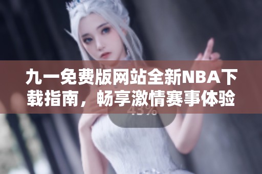 九一免费版网站全新NBA下载指南，畅享激情赛事体验