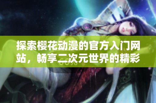 探索樱花动漫的官方入门网站，畅享二次元世界的精彩旅程