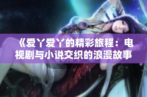 《爱丫爱丫的精彩旅程：电视剧与小说交织的浪漫故事》