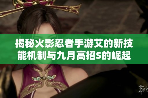 揭秘火影忍者手游艾的新技能机制与九月高招S的崛起分析
