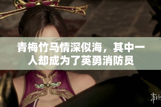 青梅竹马情深似海，其中一人却成为了英勇消防员