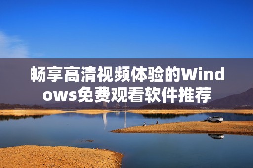 畅享高清视频体验的Windows免费观看软件推荐