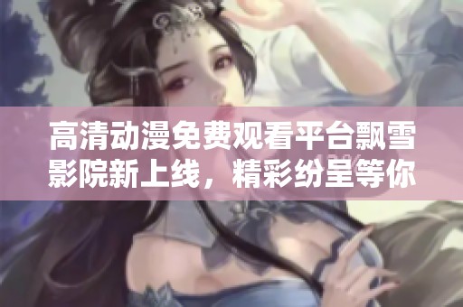 高清动漫免费观看平台飘雪影院新上线，精彩纷呈等你体验