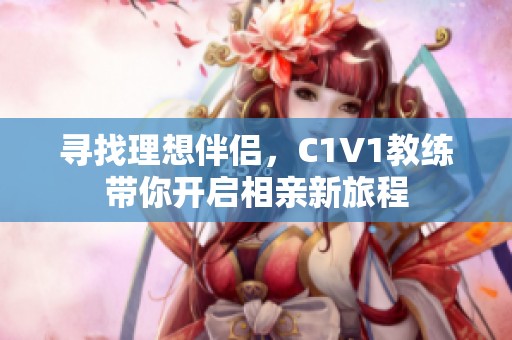 寻找理想伴侣，C1V1教练带你开启相亲新旅程