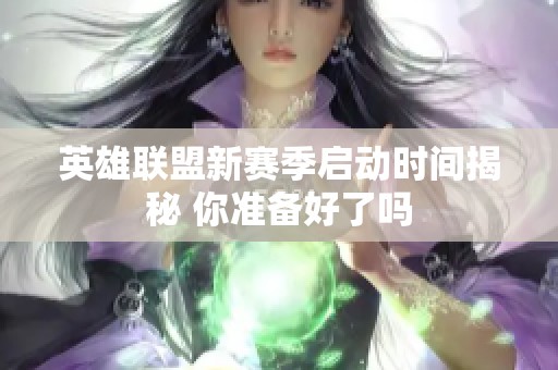 英雄联盟新赛季启动时间揭秘 你准备好了吗