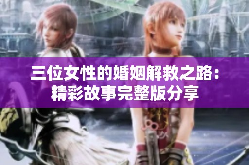 三位女性的婚姻解救之路：精彩故事完整版分享
