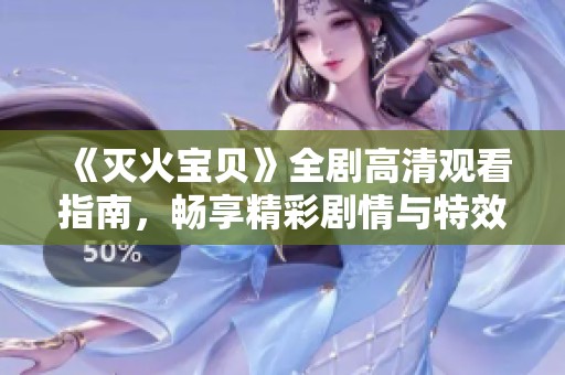 《灭火宝贝》全剧高清观看指南，畅享精彩剧情与特效