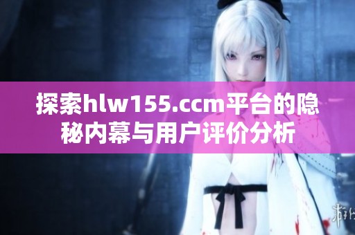 探索hlw155.ccm平台的隐秘内幕与用户评价分析