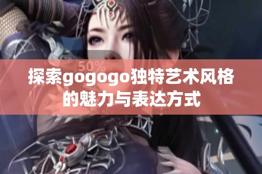 探索gogogo独特艺术风格的魅力与表达方式