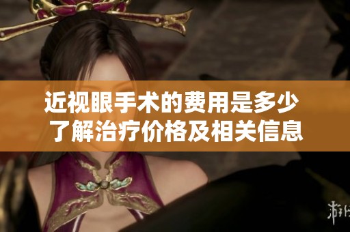 近视眼手术的费用是多少 了解治疗价格及相关信息