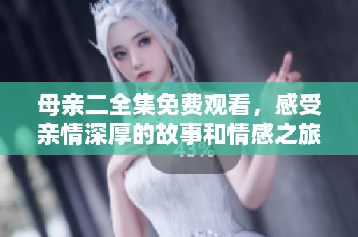 母亲二全集免费观看，感受亲情深厚的故事和情感之旅