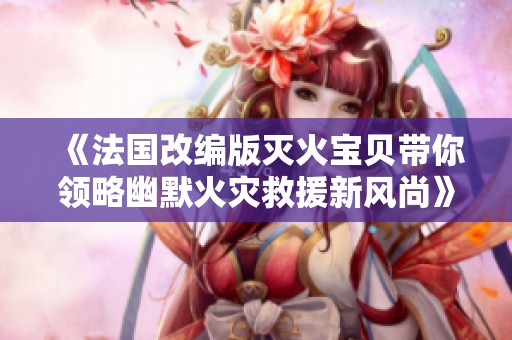 《法国改编版灭火宝贝带你领略幽默火灾救援新风尚》