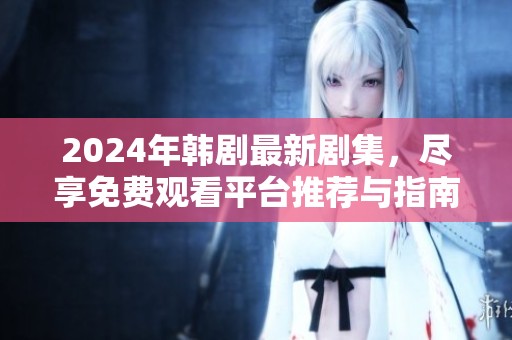 2024年韩剧最新剧集，尽享免费观看平台推荐与指南
