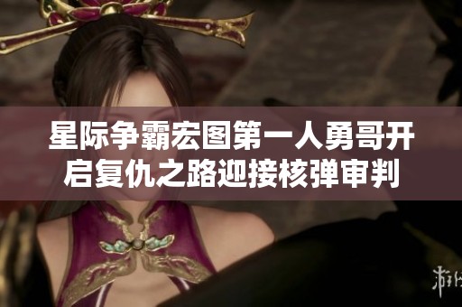 星际争霸宏图第一人勇哥开启复仇之路迎接核弹审判