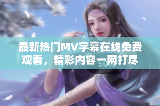 最新热门MV字幕在线免费观看，精彩内容一网打尽