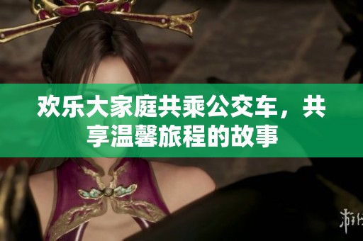 欢乐大家庭共乘公交车，共享温馨旅程的故事