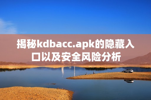 揭秘kdbacc.apk的隐藏入口以及安全风险分析