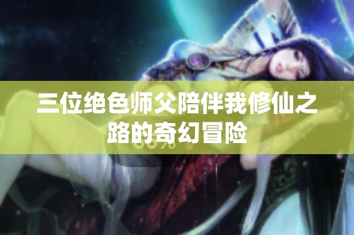 三位绝色师父陪伴我修仙之路的奇幻冒险
