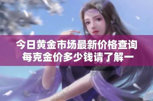 今日黄金市场最新价格查询 每克金价多少钱请了解一下