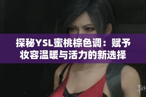 探秘YSL蜜桃棕色调：赋予妆容温暖与活力的新选择