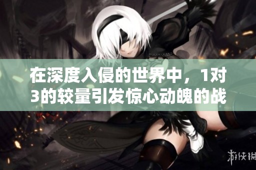 在深度入侵的世界中，1对3的较量引发惊心动魄的战斗
