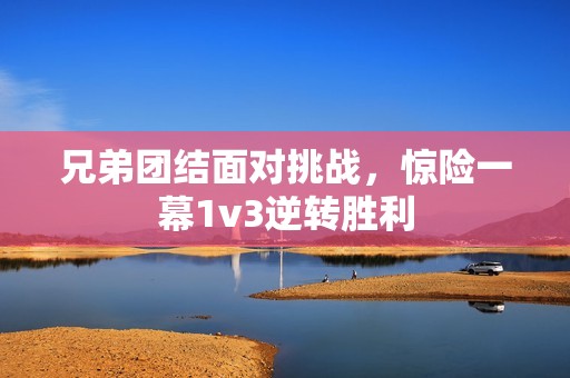兄弟团结面对挑战，惊险一幕1v3逆转胜利