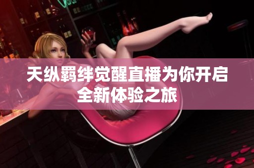天纵羁绊觉醒直播为你开启全新体验之旅