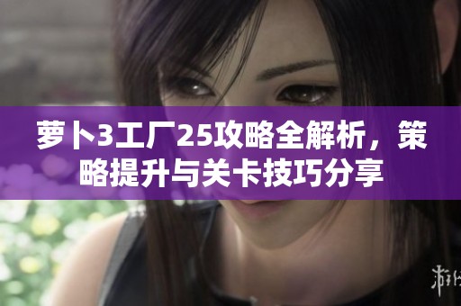 萝卜3工厂25攻略全解析，策略提升与关卡技巧分享