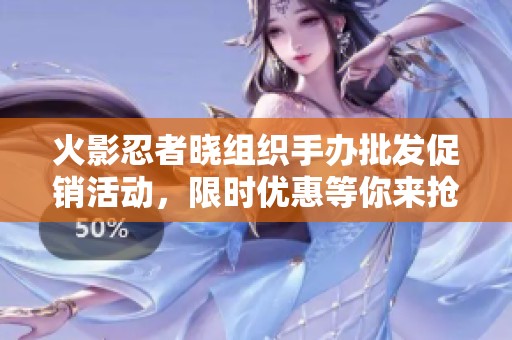 火影忍者晓组织手办批发促销活动，限时优惠等你来抢！